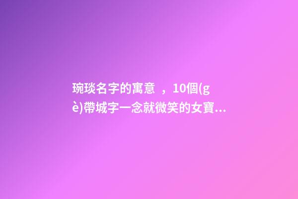 琬琰名字的寓意，10個(gè)帶城字一念就微笑的女寶寶名